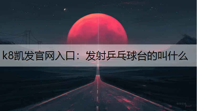 k8凯发官网入口：发射乒乓球台的叫什么